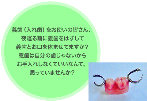 義歯(入れ歯)をお使いの皆さん、夜寝る前に義歯をはずして義歯とお口を休ませてますか?義歯は自分の歯じゃないからお手入れしなくていいなんて、思っていませんか?